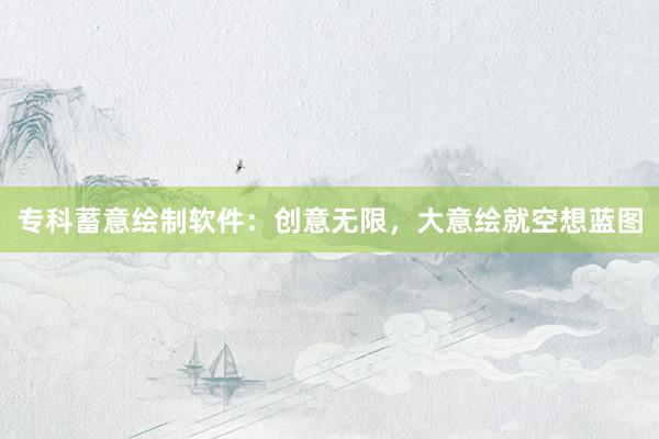 专科蓄意绘制软件：创意无限，大意绘就空想蓝图