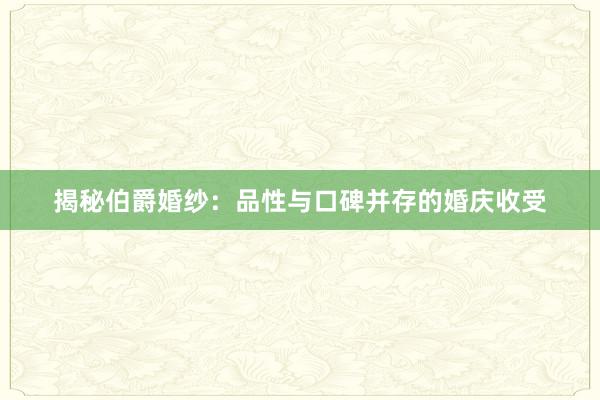 揭秘伯爵婚纱：品性与口碑并存的婚庆收受